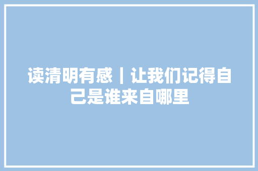 读清明有感｜让我们记得自己是谁来自哪里