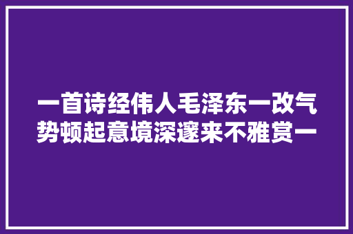 一首诗经伟人毛泽东一改气势顿起意境深邃来不雅赏一番吧