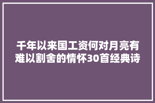 千年以来国工资何对月亮有难以割舍的情怀30首经典诗词给你谜底