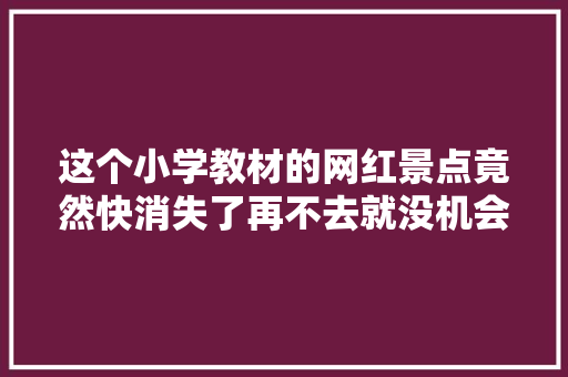 这个小学教材的网红景点竟然快消失了再不去就没机会了