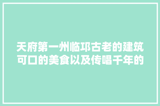 天府第一州临邛古老的建筑可口的美食以及传唱千年的嘉话