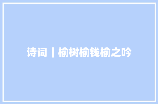 诗词｜榆树榆钱榆之吟