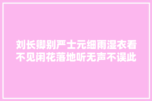 刘长卿别严士元细雨湿衣看不见闲花落地听无声不误此生