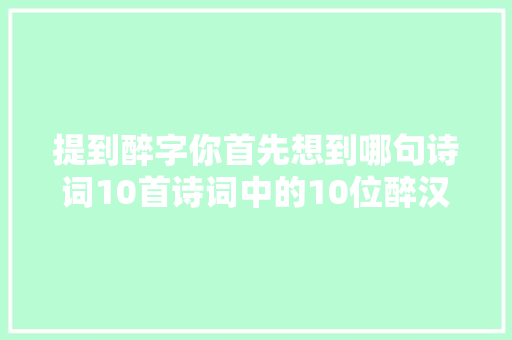 提到醉字你首先想到哪句诗词10首诗词中的10位醉汉