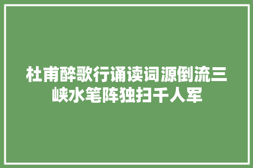 杜甫醉歌行诵读词源倒流三峡水笔阵独扫千人军