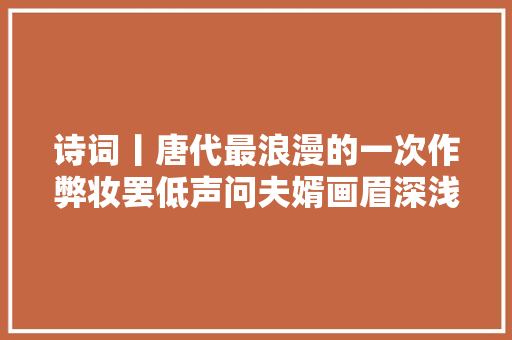 诗词丨唐代最浪漫的一次作弊妆罢低声问夫婿画眉深浅入时无