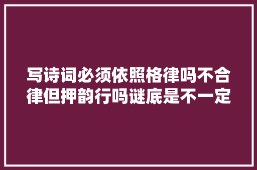 写诗词必须依照格律吗不合律但押韵行吗谜底是不一定