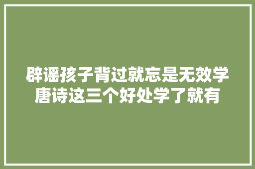 辟谣孩子背过就忘是无效学唐诗这三个好处学了就有