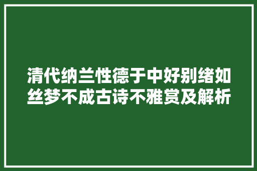 清代纳兰性德于中好别绪如丝梦不成古诗不雅赏及解析 涨常识