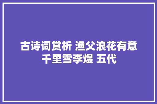 古诗词赏析 渔父浪花有意千里雪李煜 五代