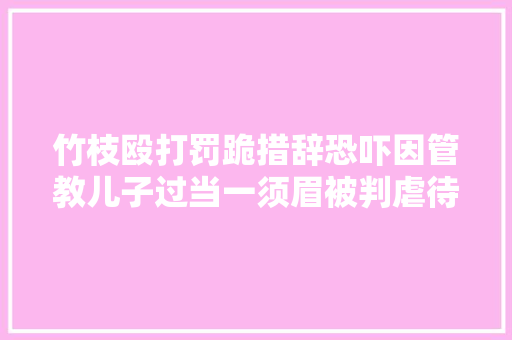 竹枝殴打罚跪措辞恐吓因管教儿子过当一须眉被判虐待罪