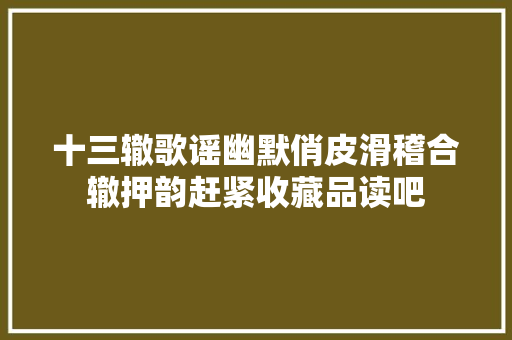 十三辙歌谣幽默俏皮滑稽合辙押韵赶紧收藏品读吧