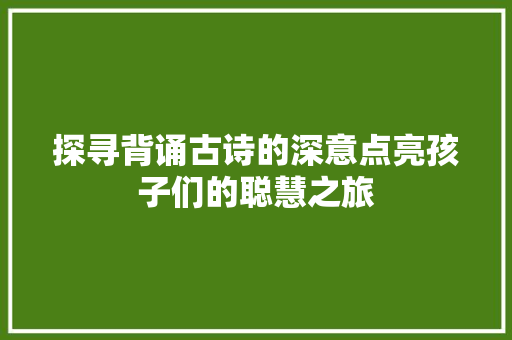 探寻背诵古诗的深意点亮孩子们的聪慧之旅