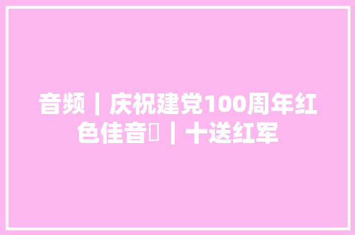 音频｜庆祝建党100周年红色佳音㉒｜十送红军