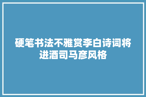 硬笔书法不雅赏李白诗词将进酒司马彦风格