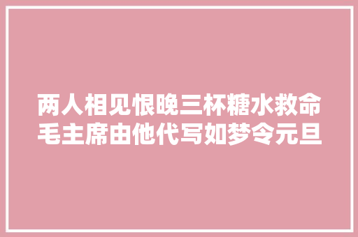两人相见恨晚三杯糖水救命毛主席由他代写如梦令元旦