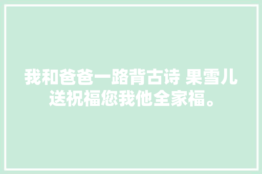 我和爸爸一路背古诗 果雪儿送祝福您我他全家福。