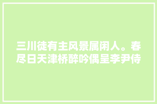三川徒有主风景属闲人。春尽日天津桥醉吟偶呈李尹侍郎赏析