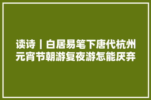 读诗｜白居易笔下唐代杭州元宵节朝游复夜游怎能厌弃杭州呢