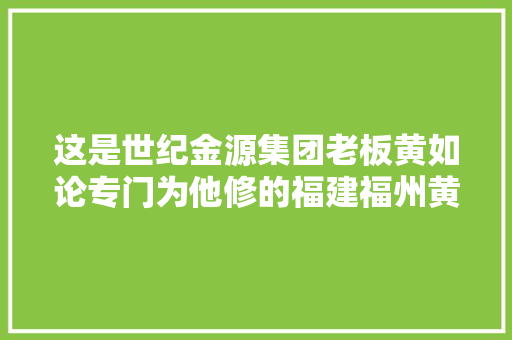 这是世纪金源集团老板黄如论专门为他修的福建福州黄幹墓