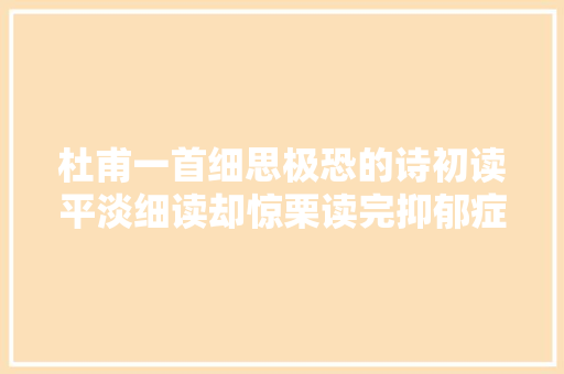 杜甫一首细思极恐的诗初读平淡细读却惊栗读完抑郁症都犯了