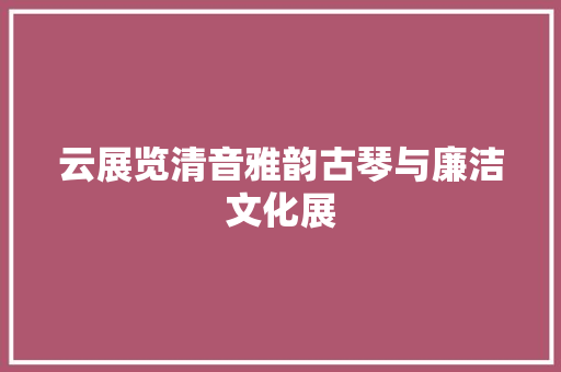 云展览清音雅韵古琴与廉洁文化展