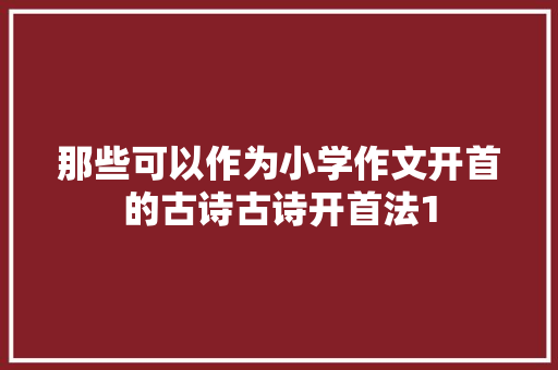那些可以作为小学作文开首的古诗古诗开首法1