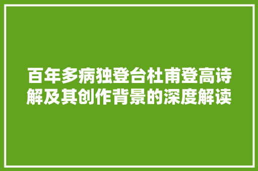 百年多病独登台杜甫登高诗解及其创作背景的深度解读