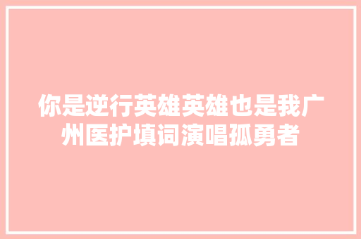 你是逆行英雄英雄也是我广州医护填词演唱孤勇者
