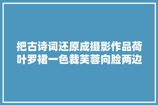 把古诗词还原成摄影作品荷叶罗裙一色裁芙蓉向脸两边开