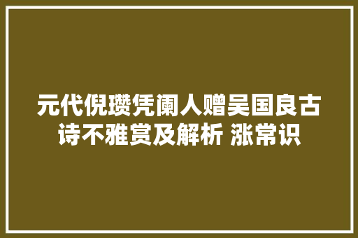 元代倪瓒凭阑人赠吴国良古诗不雅赏及解析 涨常识