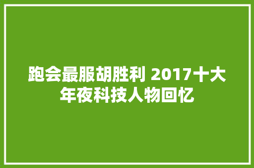 跑会最服胡胜利 2017十大年夜科技人物回忆