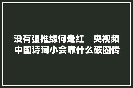没有强推缘何走红　央视频中国诗词小会靠什么破圈传播