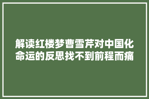 解读红楼梦曹雪芹对中国化命运的反思找不到前程而痛哭