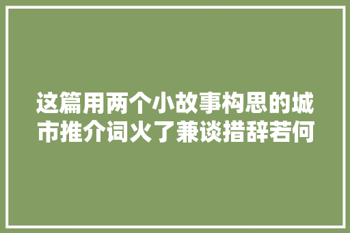 这篇用两个小故事构思的城市推介词火了兼谈措辞若何接地气