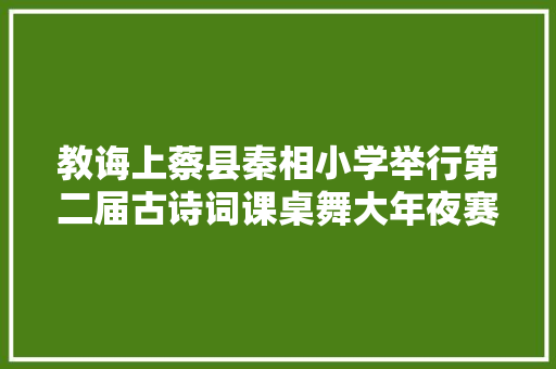 教诲上蔡县秦相小学举行第二届古诗词课桌舞大年夜赛