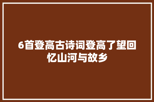6首登高古诗词登高了望回忆山河与故乡