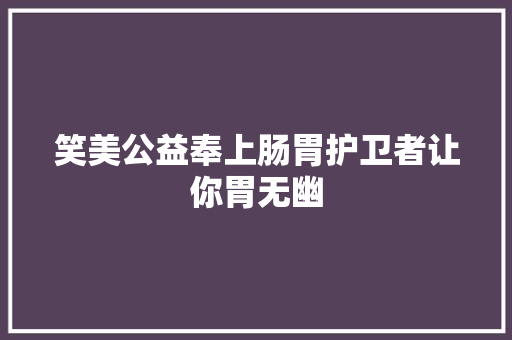 笑美公益奉上肠胃护卫者让你胃无幽