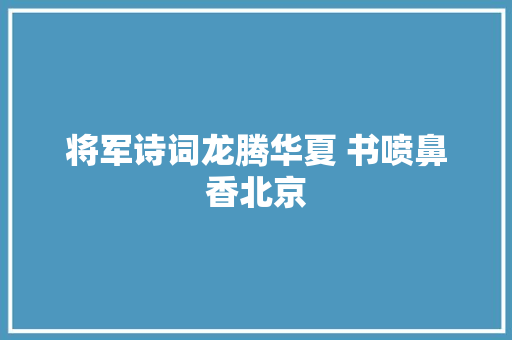 将军诗词龙腾华夏 书喷鼻香北京