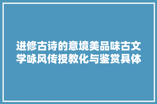 进修古诗的意境美品味古文学咏风传授教化与鉴赏具体讲解古诗