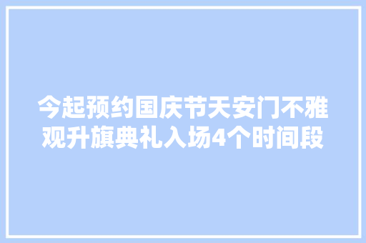 今起预约国庆节天安门不雅观升旗典礼入场4个时间段可选