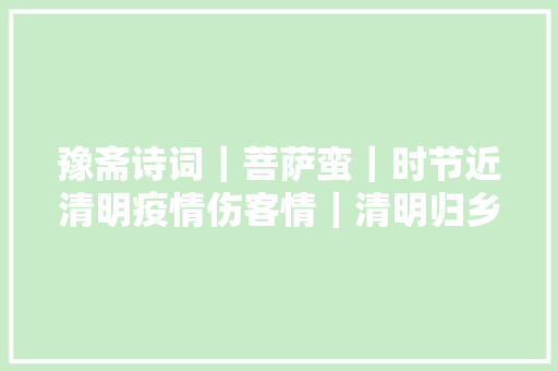 豫斋诗词｜菩萨蛮｜时节近清明疫情伤客情｜清明归乡无望有寄