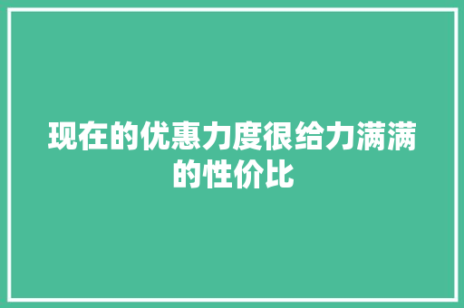 现在的优惠力度很给力满满的性价比