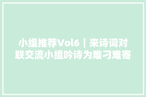 小组推荐Vol6｜来诗词对联交流小组吟诗为难刁难寄情怀