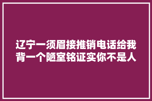 辽宁一须眉接推销电话给我背一个陋室铭证实你不是人工智能