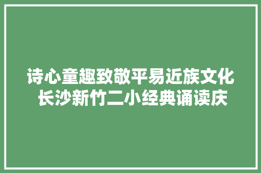 诗心童趣致敬平易近族文化 长沙新竹二小经典诵读庆六一