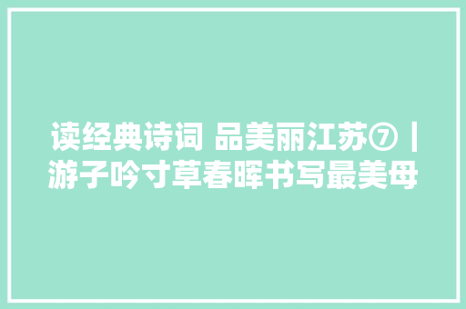 读经典诗词 品美丽江苏⑦｜游子吟寸草春晖书写最美母爱诗