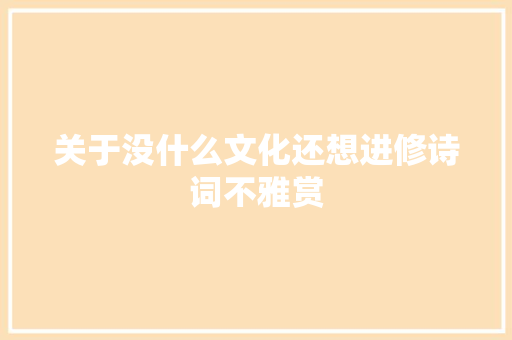 关于没什么文化还想进修诗词不雅赏