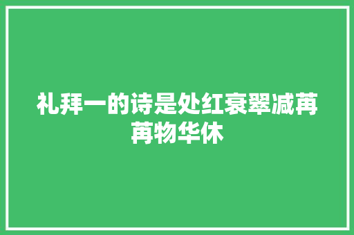礼拜一的诗是处红衰翠减苒苒物华休