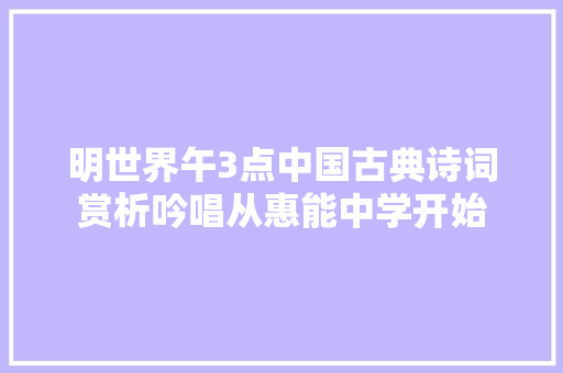 明世界午3点中国古典诗词赏析吟唱从惠能中学开始